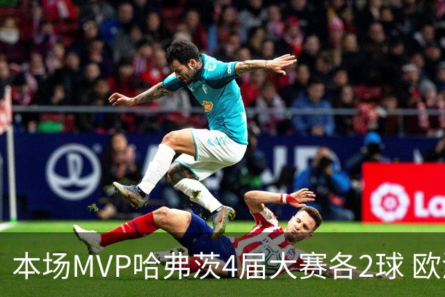 本场MVP哈弗茨4届大赛各2球 欧洲球员仅逊于凯恩姆巴佩