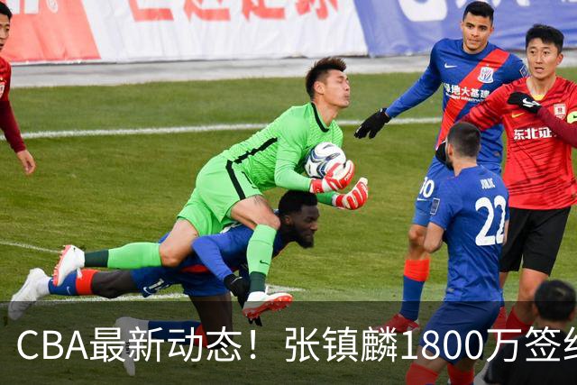 CBA最新动态！张镇麟1800万签约，范子铭离队，加盟劲旅